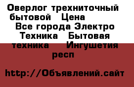 Оверлог трехниточный, бытовой › Цена ­ 2 800 - Все города Электро-Техника » Бытовая техника   . Ингушетия респ.